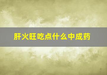 肝火旺吃点什么中成药