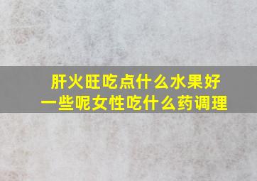 肝火旺吃点什么水果好一些呢女性吃什么药调理