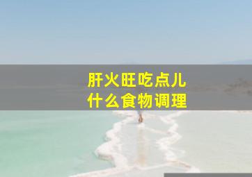 肝火旺吃点儿什么食物调理