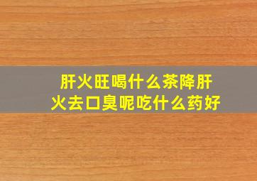 肝火旺喝什么茶降肝火去口臭呢吃什么药好