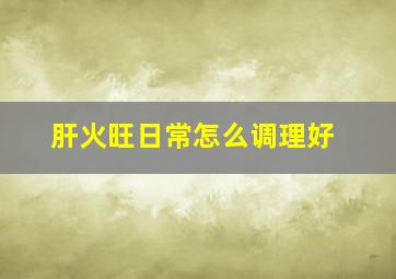 肝火旺日常怎么调理好