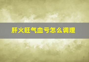 肝火旺气血亏怎么调理