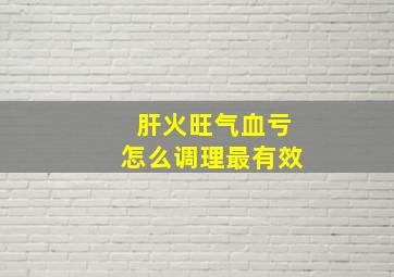 肝火旺气血亏怎么调理最有效