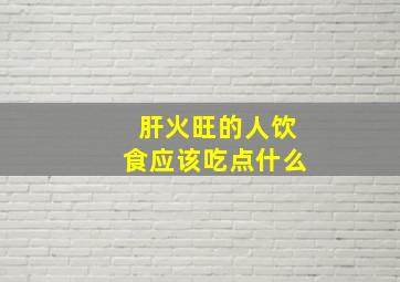 肝火旺的人饮食应该吃点什么