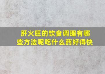 肝火旺的饮食调理有哪些方法呢吃什么药好得快