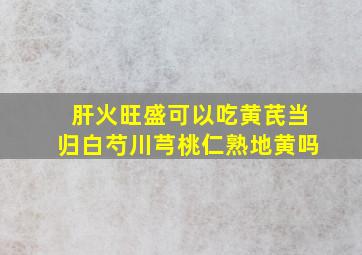 肝火旺盛可以吃黄芪当归白芍川芎桃仁熟地黄吗