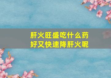 肝火旺盛吃什么药好又快速降肝火呢