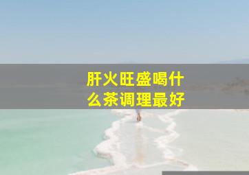 肝火旺盛喝什么茶调理最好