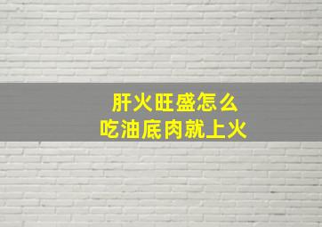 肝火旺盛怎么吃油底肉就上火