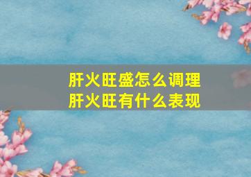 肝火旺盛怎么调理肝火旺有什么表现