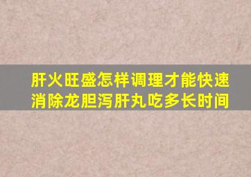 肝火旺盛怎样调理才能快速消除龙胆泻肝丸吃多长时间