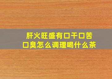 肝火旺盛有口干口苦口臭怎么调理喝什么茶