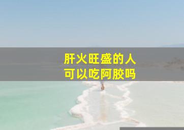 肝火旺盛的人可以吃阿胶吗