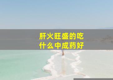 肝火旺盛的吃什么中成药好