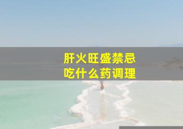 肝火旺盛禁忌吃什么药调理