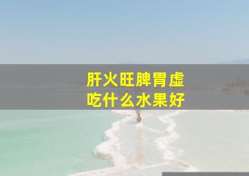 肝火旺脾胃虚吃什么水果好