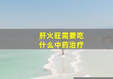 肝火旺需要吃什么中药治疗