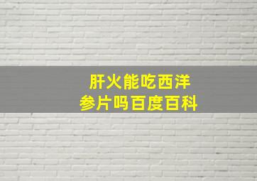 肝火能吃西洋参片吗百度百科