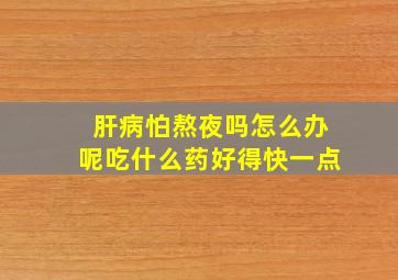 肝病怕熬夜吗怎么办呢吃什么药好得快一点