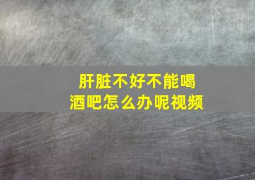 肝脏不好不能喝酒吧怎么办呢视频