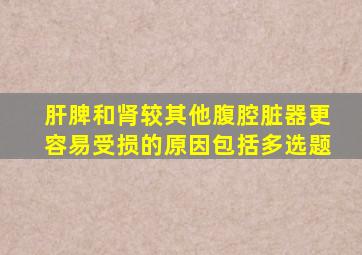 肝脾和肾较其他腹腔脏器更容易受损的原因包括多选题