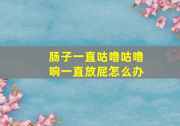 肠子一直咕噜咕噜响一直放屁怎么办