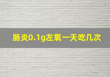 肠炎0.1g左氧一天吃几次