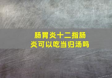 肠胃炎十二指肠炎可以吃当归汤吗