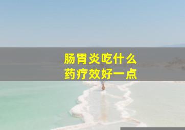 肠胃炎吃什么药疗效好一点