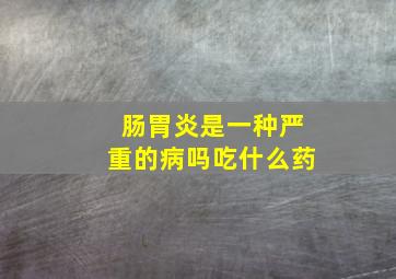 肠胃炎是一种严重的病吗吃什么药