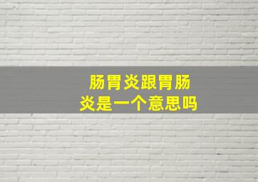 肠胃炎跟胃肠炎是一个意思吗