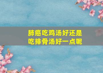 肺癌吃鸡汤好还是吃排骨汤好一点呢