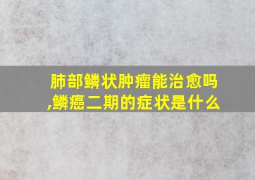 肺部鳞状肿瘤能治愈吗,鳞癌二期的症状是什么