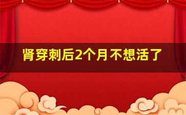 肾穿刺后2个月不想活了