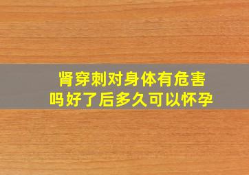 肾穿刺对身体有危害吗好了后多久可以怀孕