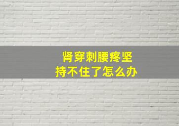 肾穿刺腰疼坚持不住了怎么办