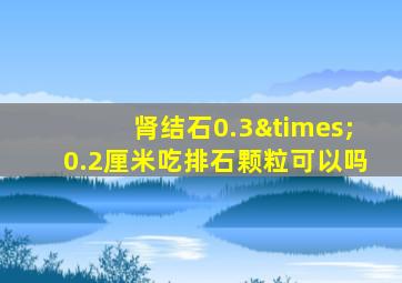 肾结石0.3×0.2厘米吃排石颗粒可以吗