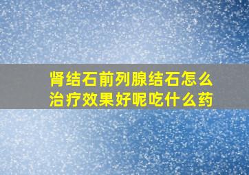 肾结石前列腺结石怎么治疗效果好呢吃什么药