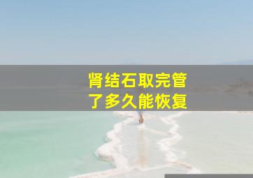 肾结石取完管了多久能恢复