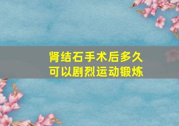 肾结石手术后多久可以剧烈运动锻炼