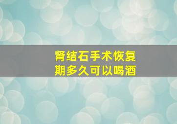 肾结石手术恢复期多久可以喝酒