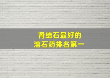 肾结石最好的溶石药排名第一