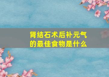 肾结石术后补元气的最佳食物是什么