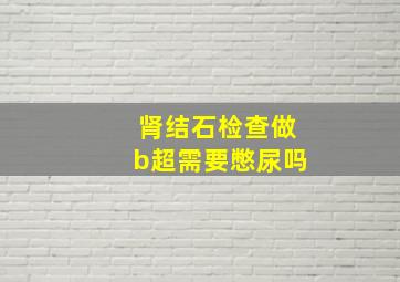 肾结石检查做b超需要憋尿吗