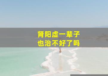 肾阳虚一辈子也治不好了吗