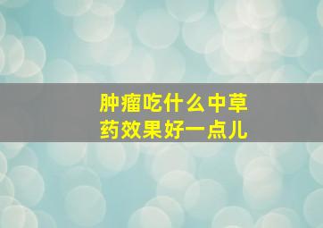 肿瘤吃什么中草药效果好一点儿