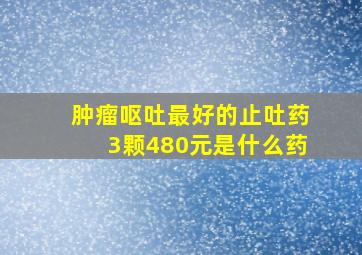 肿瘤呕吐最好的止吐药3颗480元是什么药