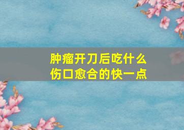 肿瘤开刀后吃什么伤口愈合的快一点