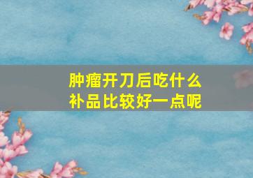 肿瘤开刀后吃什么补品比较好一点呢