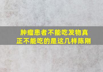 肿瘤患者不能吃发物真正不能吃的是这几样陈刚